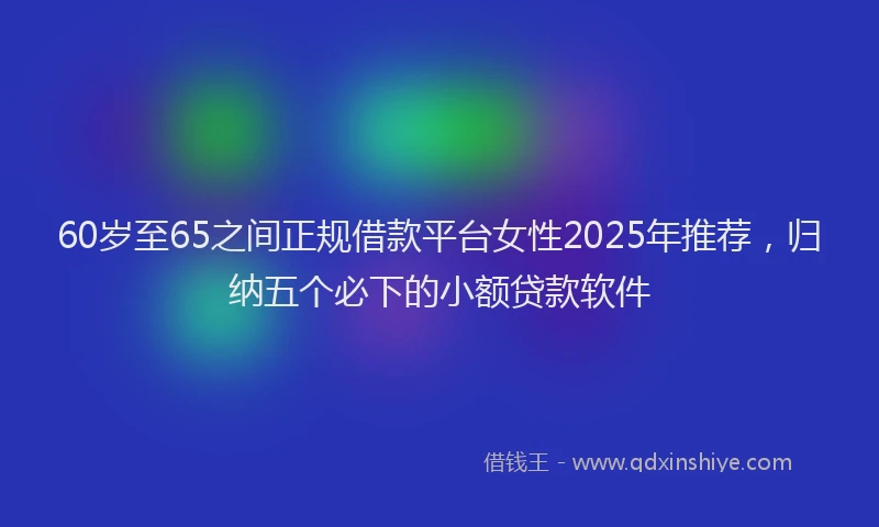 60岁至65之间正规借款平台女性2025年推荐，归纳五个必下的小额贷款软件