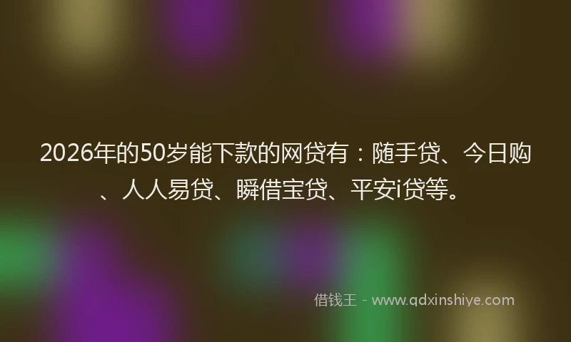 2026年的50岁能下款的网贷有：随手贷、今日购、人人易贷、瞬借宝贷、平安i贷等。