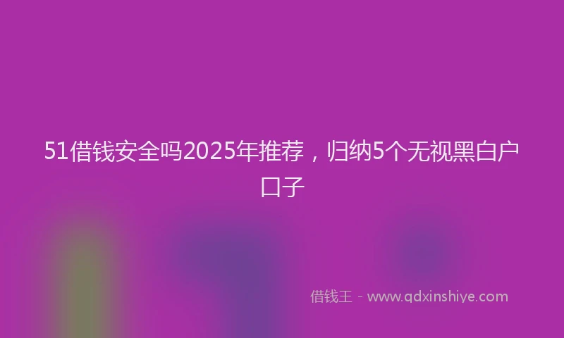 51借钱安全吗2025年推荐,归纳5个无视黑白户口子