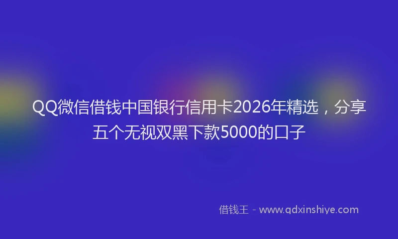 QQ微信借钱中国银行信用卡2026年精选,分享五个无视双黑下款5000的口子