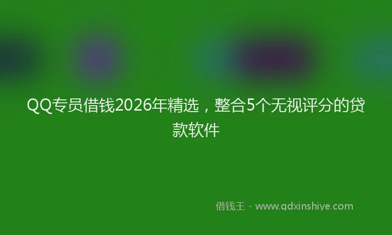 QQ专员借钱2026年精选，整合5个无视评分的贷款软件