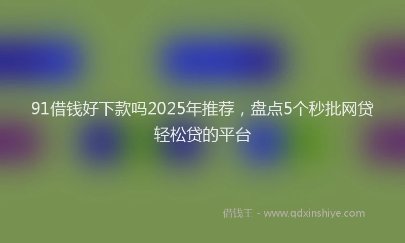 91借钱好下款吗2025年推荐,盘点5个秒批网贷轻松贷的平台