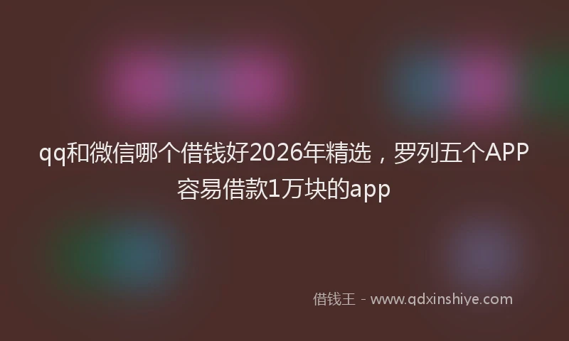 qq和微信哪个借钱好2026年精选，罗列五个APP容易借款1万块的app