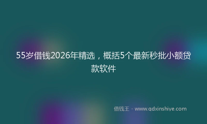 55岁借钱2026年精选，概括5个最新秒批小额贷款软件