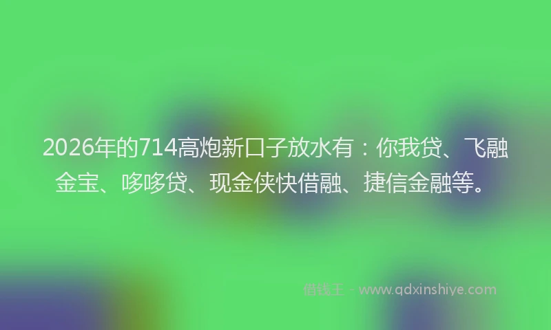 2026年的714高炮新口子放水有:你我贷、飞融金宝、哆哆贷、现金侠快借融、捷信金融等。