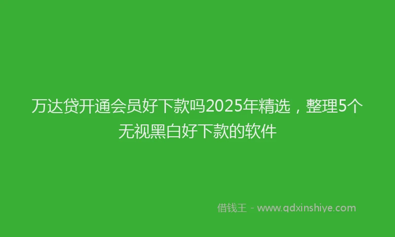 万达贷开通会员好下款吗2025年精选，整理5个无视黑白好下款的软件