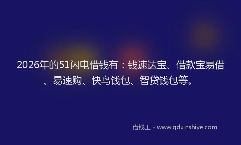 2026年的51闪电借钱有：钱速达宝、借款宝易借、易速购、快鸟钱包、智贷钱包等。