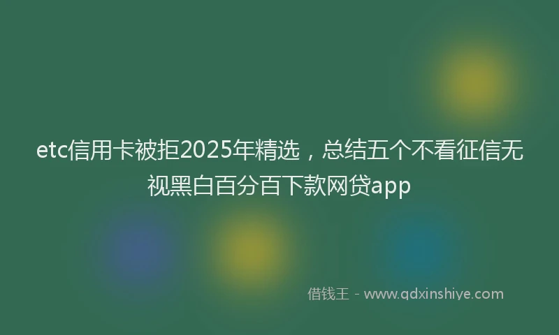 etc信用卡被拒2025年精选，总结五个不看征信无视黑白百分百下款网贷app