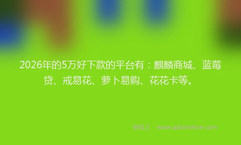2026年的5万好下款的平台有：麒麟商城、蓝莓贷、戒易花、萝卜易购、花花卡等。