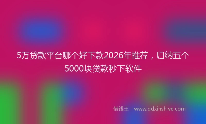 5万贷款平台哪个好下款2026年推荐，归纳五个5000块贷款秒下软件