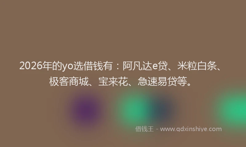 2026年的yo选借钱有：阿凡达e贷、米粒白条、极客商城、宝来花、急速易贷等。