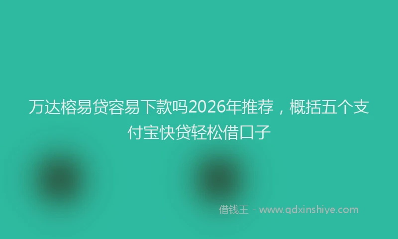 万达榕易贷容易下款吗2026年推荐，概括五个支付宝快贷轻松借口子