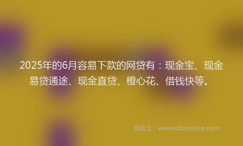 2025年的6月容易下款的网贷有：现金宝、现金易贷通途、现金直贷、橙心花、借钱快等。