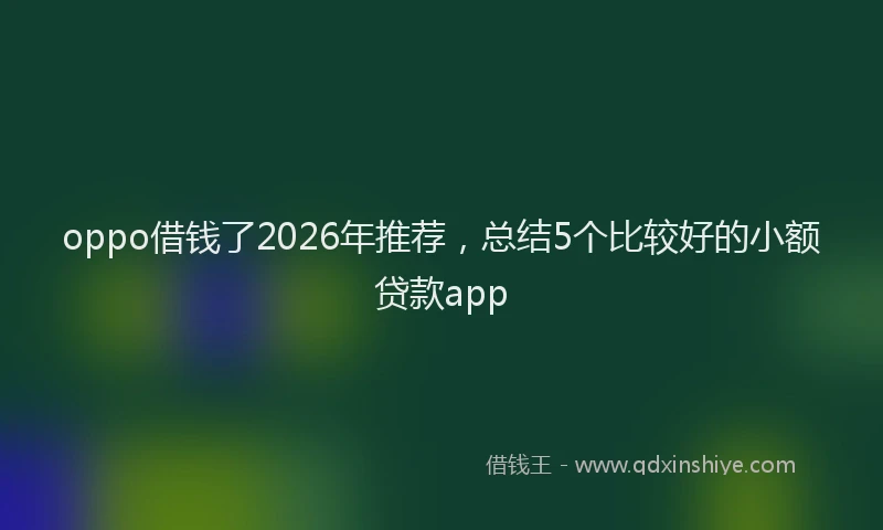 oppo借钱了2026年推荐，总结5个比较好的小额贷款app