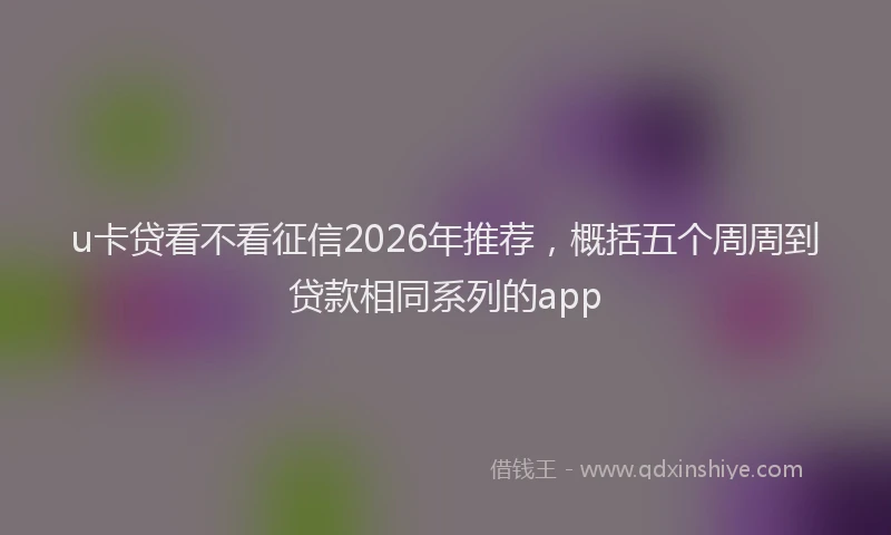 u卡贷看不看征信2026年推荐，概括五个周周到贷款相同系列的app