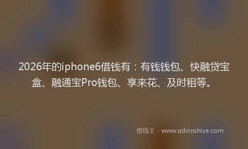 2026年的iphone6借钱有：有钱钱包、快融贷宝盒、融通宝Pro钱包、享来花、及时租等。