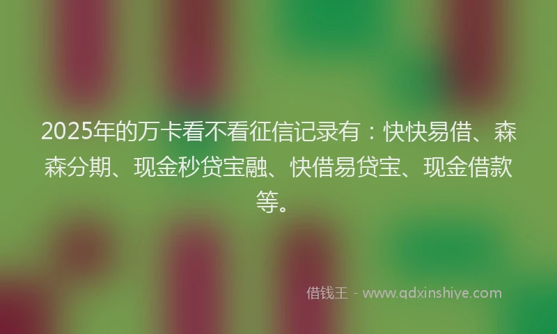 2025年的万卡看不看征信记录有：快快易借、森森分期、现金秒贷宝融、快借易贷宝、现金借款等。