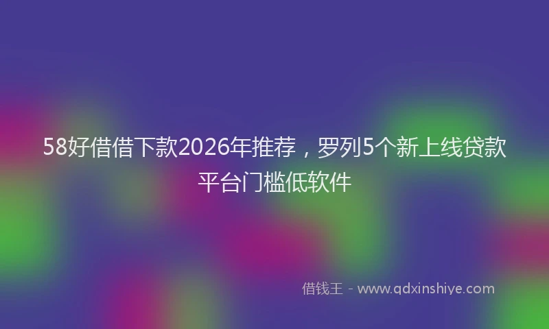 58好借借下款2026年推荐,罗列5个新上线贷款平台门槛低软件