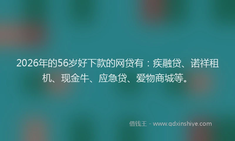 2026年的56岁好下款的网贷有：疾融贷、诺祥租机、现金牛、应急贷、爱物商城等。