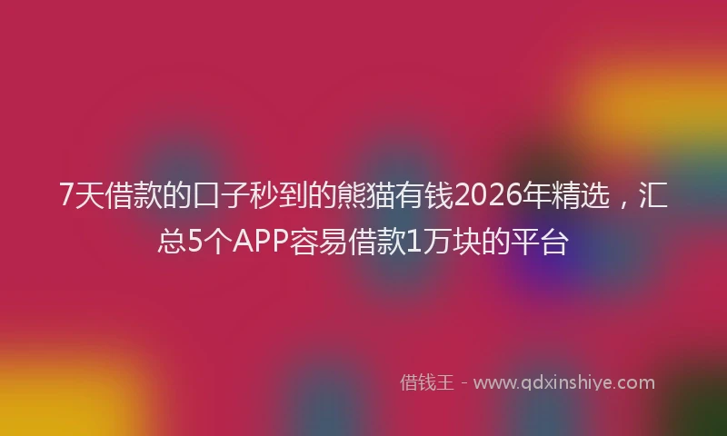 7天借款的口子秒到的熊猫有钱2026年精选，汇总5个APP容易借款1万块的平台