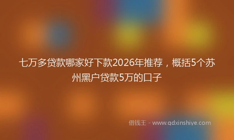 七万多贷款哪家好下款2026年推荐，概括5个苏州黑户贷款5万的口子
