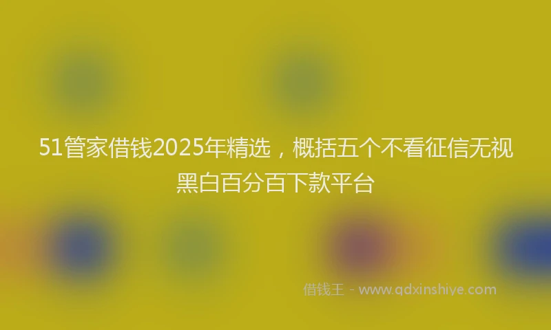 51管家借钱2025年精选，概括五个不看征信无视黑白百分百下款平台