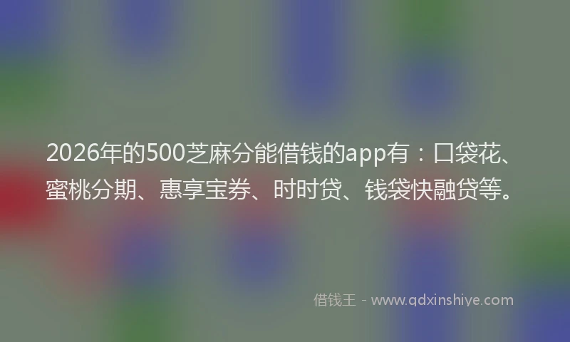 2026年的500芝麻分能借钱的app有:口袋花、蜜桃分期、惠享宝券、时时贷、钱袋快融贷等。