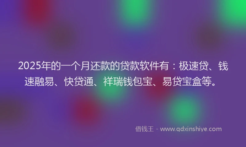2025年的一个月还款的贷款软件有：极速贷、钱速融易、快贷通、祥瑞钱包宝、易贷宝盒等。