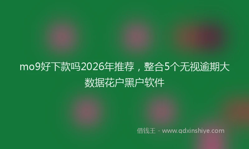 mo9好下款吗2026年推荐，整合5个无视逾期大数据花户黑户软件