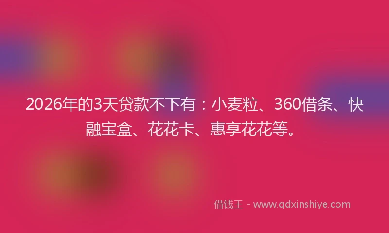 2026年的3天贷款不下有：小麦粒、360借条、快融宝盒、花花卡、惠享花花等。