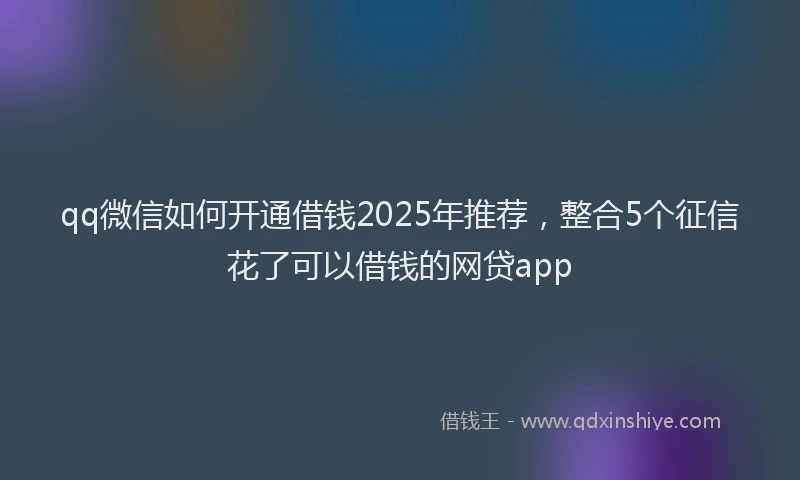 qq微信如何开通借钱2025年推荐，整合5个征信花了可以借钱的网贷app