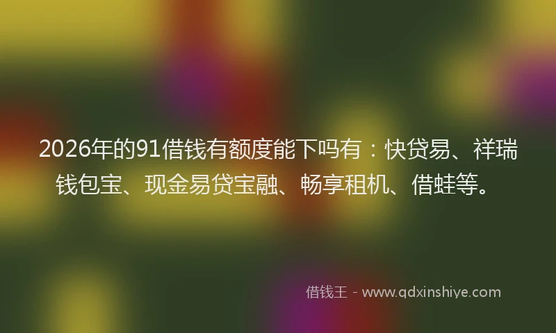 2026年的91借钱有额度能下吗有：快贷易、祥瑞钱包宝、现金易贷宝融、畅享租机、借蛙等。