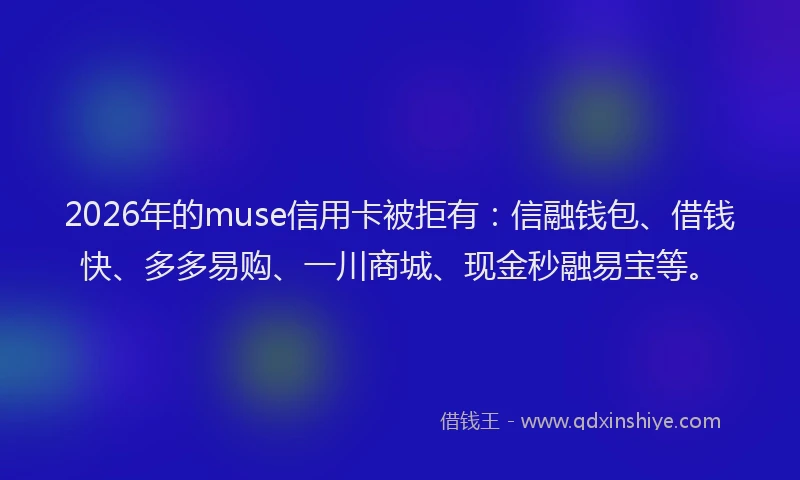 2026年的muse信用卡被拒有:信融钱包、借钱快、多多易购、一川商城、现金秒融易宝等。