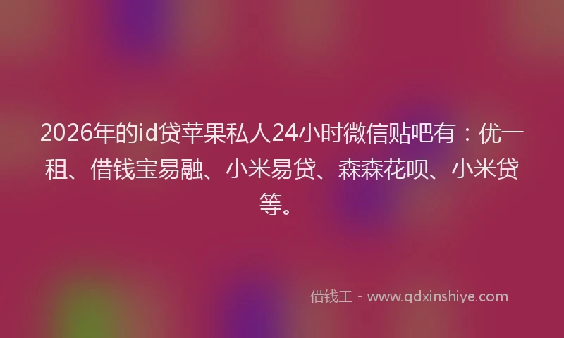 2026年的id贷苹果私人24小时微信贴吧有:优一租、借钱宝易融、小米易贷、森森花呗、小米贷等。