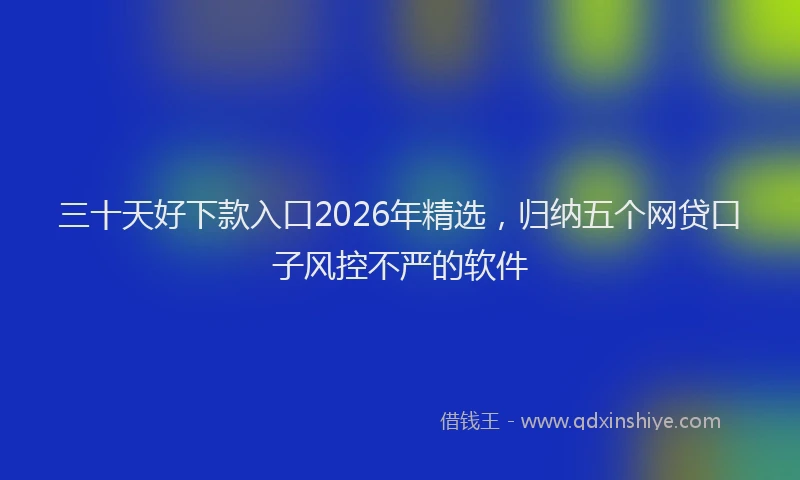 三十天好下款入口2026年精选，归纳五个网贷口子风控不严的软件