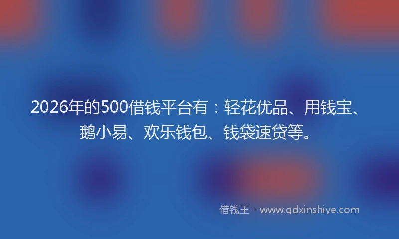 2026年的500借钱平台有：轻花优品、用钱宝、鹅小易、欢乐钱包、钱袋速贷等。