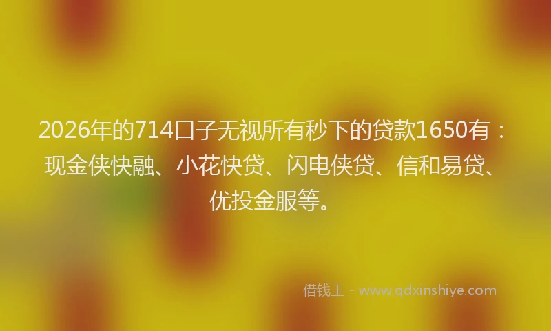 2026年的714口子无视所有秒下的贷款1650有：现金侠快融、小花快贷、闪电侠贷、信和易贷、优投金服等。