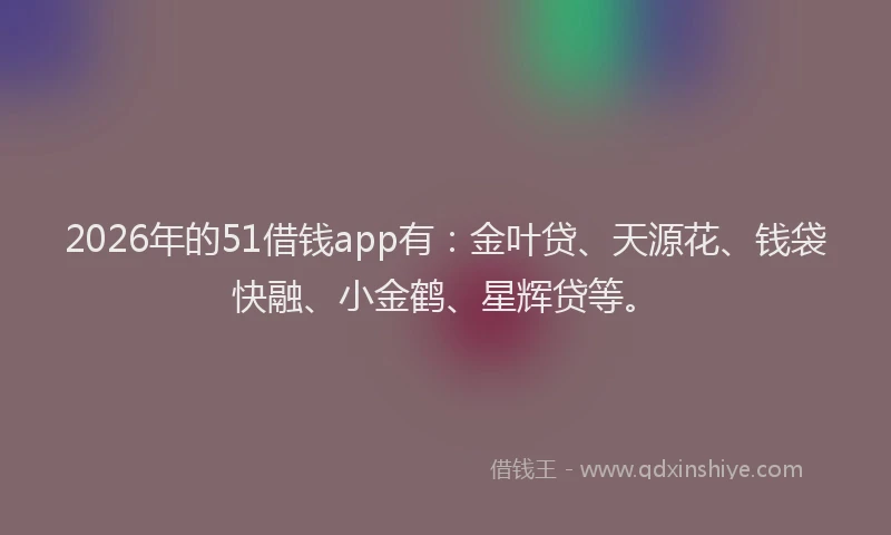 2026年的51借钱app有：金叶贷、天源花、钱袋快融、小金鹤、星辉贷等。