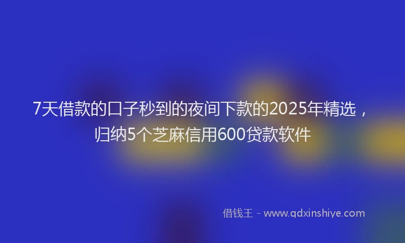 7天借款的口子秒到的夜间下款的2025年精选，归纳5个芝麻信用600贷款软件