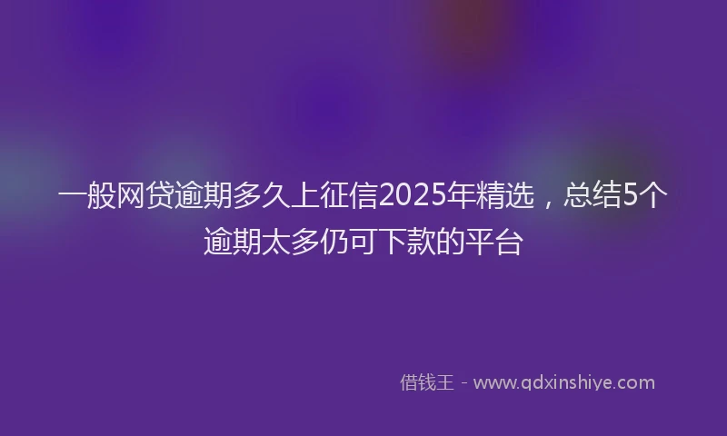 一般网贷逾期多久上征信2025年精选，总结5个逾期太多仍可下款的平台