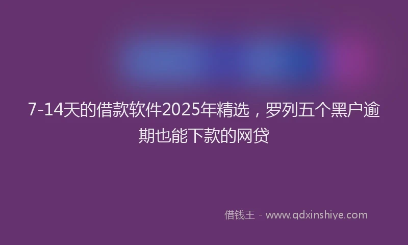 7-14天的借款软件2025年精选，罗列五个黑户逾期也能下款的网贷