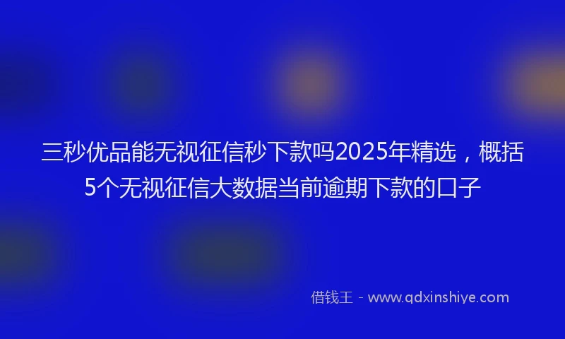 三秒优品能无视征信秒下款吗2025年精选,概括5个无视征信大数据当前逾期下款的口子