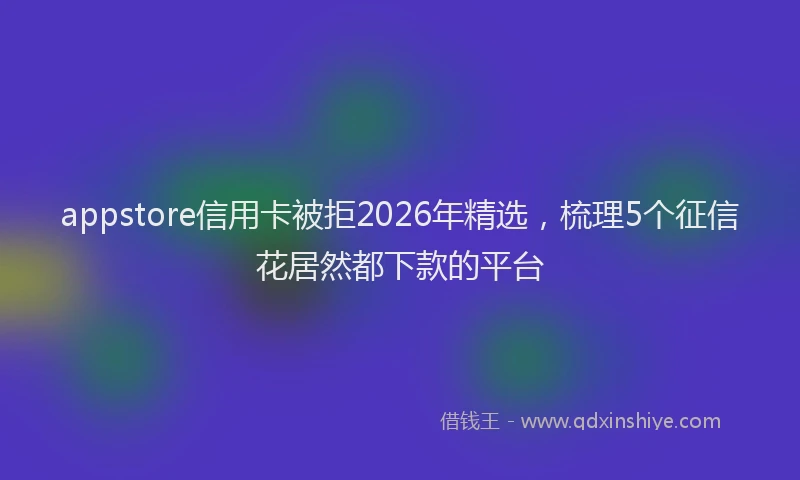 appstore信用卡被拒2026年精选,梳理5个征信花居然都下款的平台