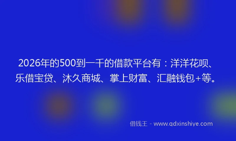 2026年的500到一千的借款平台有：洋洋花呗、乐借宝贷、沐久商城、掌上财富、汇融钱包+等。