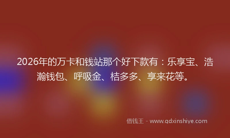 2026年的万卡和钱站那个好下款有：乐享宝、浩瀚钱包、呼吸金、桔多多、享来花等。