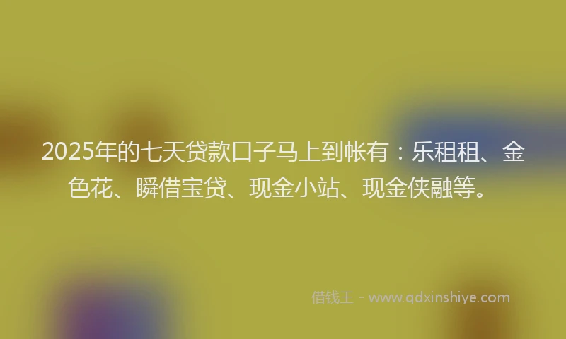 2025年的七天贷款口子马上到帐有:乐租租、金色花、瞬借宝贷、现金小站、现金侠融等。