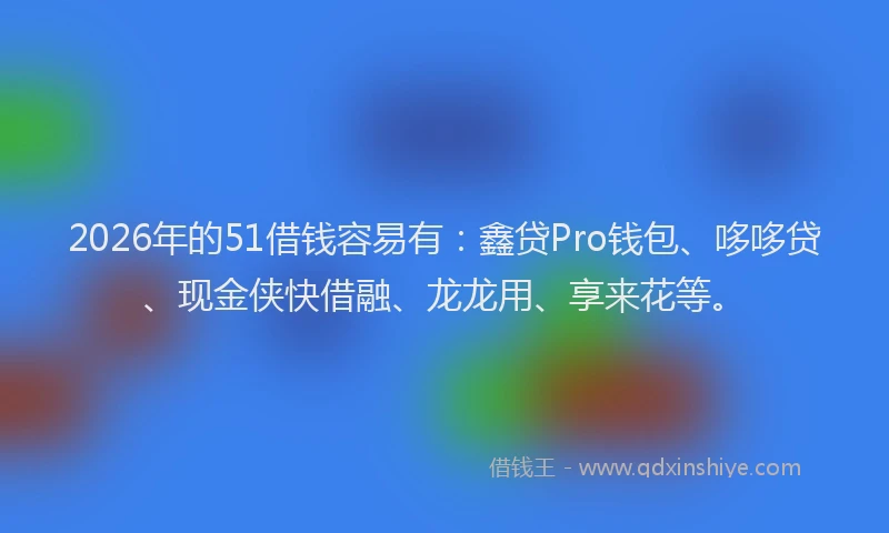 2026年的51借钱容易有：鑫贷Pro钱包、哆哆贷、现金侠快借融、龙龙用、享来花等。