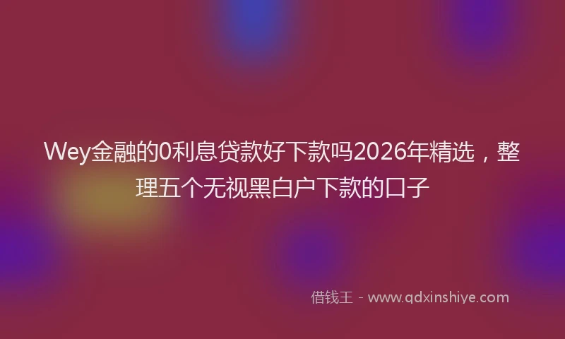 Wey金融的0利息贷款好下款吗2026年精选，整理五个无视黑白户下款的口子