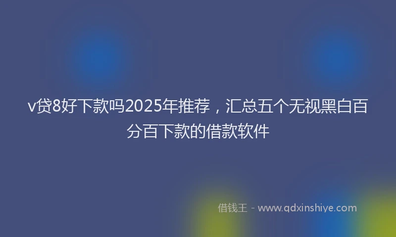 v贷8好下款吗2025年推荐，汇总五个无视黑白百分百下款的借款软件