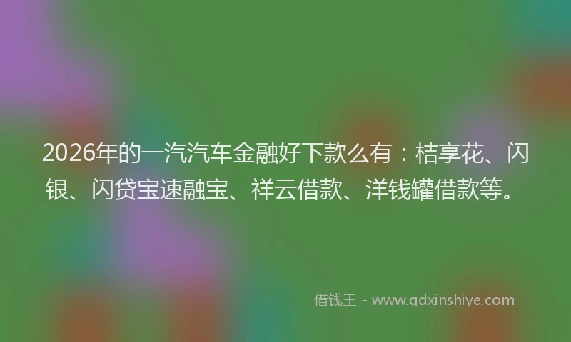 2026年的一汽汽车金融好下款么有：桔享花、闪银、闪贷宝速融宝、祥云借款、洋钱罐借款等。